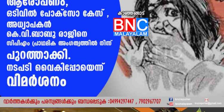 മൂന്ന് തവണ പ്രകൃതി വിരുദ്ധ ലൈംഗിക പീഡന ആരോപണം, ഒടിവിൽ പോക്സോ കേസ് ,അധ്യാപകൻ കെ.വി.ബാബു രാജിനെ സിപിഎം പ്രാഥമിക അംഗത്വത്തിൽ നിന്ന് പുറത്താക്കി. നടപടി വൈകിപ്പോയെന്ന് വിമർശനം .