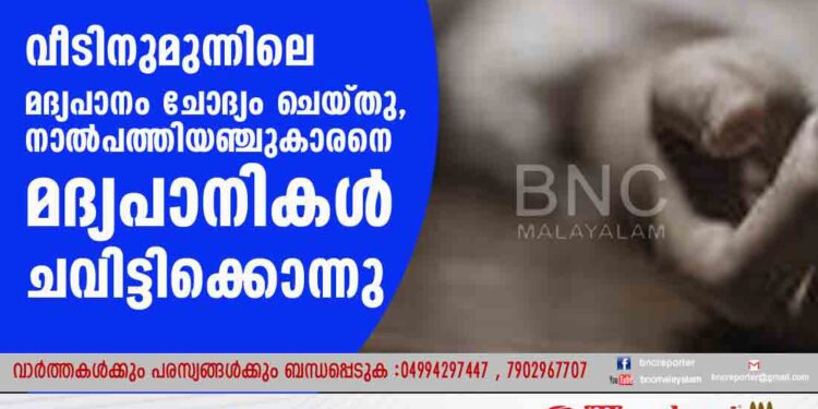 വീടിനുമുന്നിലെ മദ്യപാനം ചോദ്യം ചെയ്തു, നാൽപത്തിയഞ്ചുകാരനെ മദ്യപാനികൾ ചവിട്ടിക്കൊന്നു