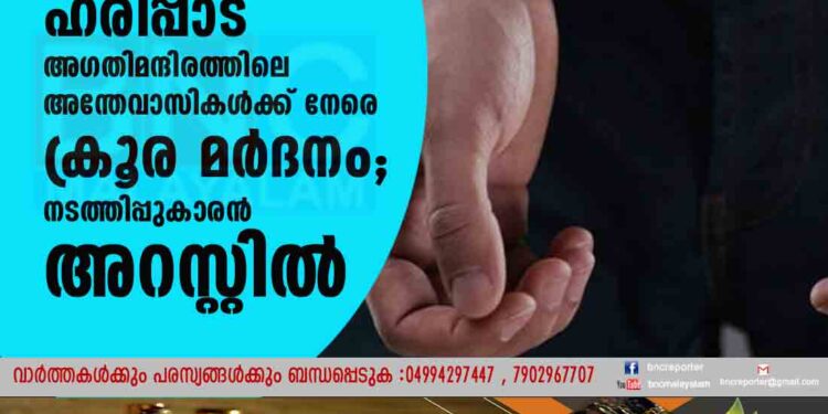 ഹരിപ്പാട് അഗതിമന്ദിരത്തിലെ അന്തേവാസികൾക്ക് നേരെ ക്രൂര മർദനം; നടത്തിപ്പുകാരൻ അറസ്റ്റിൽ