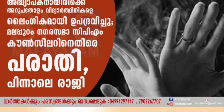 അദ്ധ്യാപകനായിരിക്കെ അറുപതോളം വിദ്യാർത്ഥിനികളെ ലൈംഗികമായി ഉപദ്രവിച്ചു; മലപ്പുറം നഗരസഭാ സിപിഎം കൗൺസിലറിനെതിരെ പരാതി, പിന്നാലെ രാജി