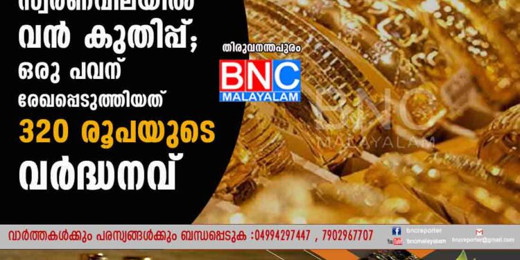 സംസ്ഥാനത്ത് സ്വർണവിലയിൽ വൻ കുതിപ്പ്; ഒരു പവന് രേഖപ്പെടുത്തിയത് 320 രൂപയുടെ വർദ്ധനവ്