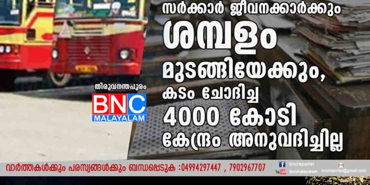 കെ എസ് ആർ ടി സിക്ക് പിന്നാലെ സർക്കാർ ജീവനക്കാർക്കും ശമ്പളം മുടങ്ങിയേക്കും, കടം ചോദിച്ച 4000 കോടി കേന്ദ്രം അനുവദിച്ചില്ല