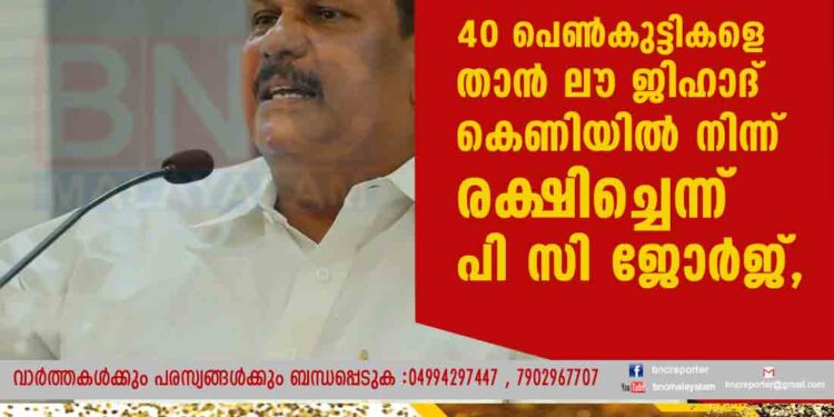 40 പെൺകുട്ടികളെ താൻ ലൗ ജിഹാദ് കെണിയിൽ നിന്ന് രക്ഷിച്ചെന്ന് പി സി ജോർജ്,