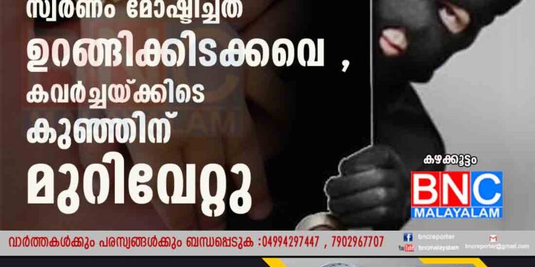 എട്ട് മാസം പ്രായമുള്ള കുഞ്ഞിന്റെ ശരീരത്തിൽ നിന്ന് സ്വർണം മോഷ്ടിച്ചത് ഉറങ്ങിക്കിടക്കവെ , കവർച്ചയ്ക്കിടെ കുഞ്ഞിന് മുറിവേറ്റു