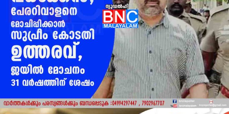 രാജീവ് ഗാന്ധി വധക്കേസ്; പേരറിവാളനെ മോചിപ്പിക്കാൻ സുപ്രീം കോടതി ഉത്തരവ്, ജയിൽ മോചനം 31 വർഷത്തിന് ശേഷം