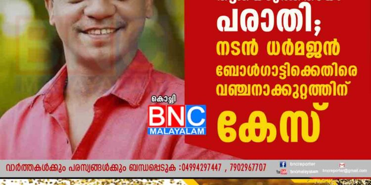 43 ലക്ഷം രൂപ തട്ടിയെടുത്തതായി പരാതി; നടൻ ധർമജൻ ബോൾഗാട്ടിക്കെതിരെ വഞ്ചനാക്കുറ്റത്തിന് കേസ്