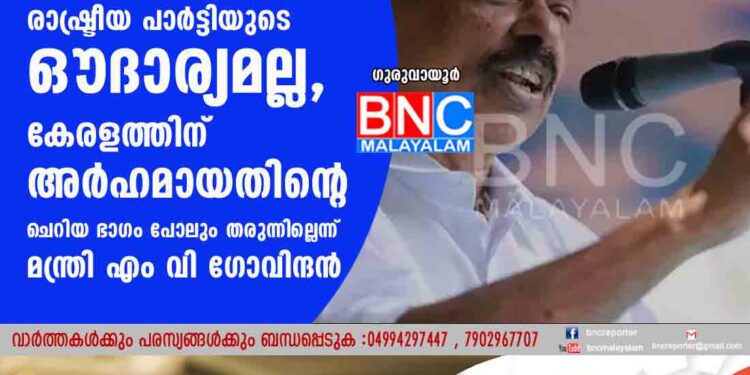 കേന്ദ്ര വിഹിതം കേന്ദ്രം ഭരിക്കുന്ന രാഷ്ട്രീയ പാർട്ടിയുടെ ഔദാര്യമല്ല, കേരളത്തിന് അർഹമായതിന്റെ ചെറിയ ഭാഗം പോലും തരുന്നില്ലെന്ന് മന്ത്രി എം വി ഗോവിന്ദൻ