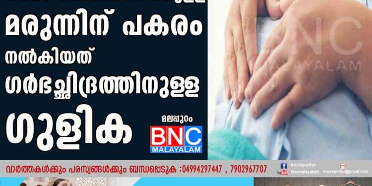 ഗ‌ർഭം നിലനിർത്താനുള‌ള മരുന്നിന് പകരം നൽകിയത് ഗർഭച്ഛിദ്രത്തിനുള‌ള ഗുളിക