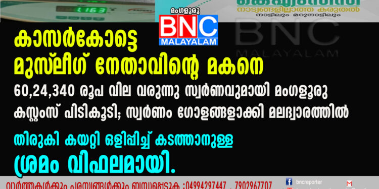 കാസർകോട്ടെ മുസ്‌ലീഗ് നേതാവിന്റെ മകനെ 60,24,340 രൂപ വില വരുന്നു സ്വർണവുമായി മംഗളൂരു കസ്റ്റംസ് പിടികൂടി; സ്വർണം ഗോളങ്ങളാക്കി മലദ്വാരത്തിൽ തിരുകി കയറ്റി ഒളിപ്പിച്ച്‌ കടത്താനുള്ള ശ്രമം വിഫലമായി.