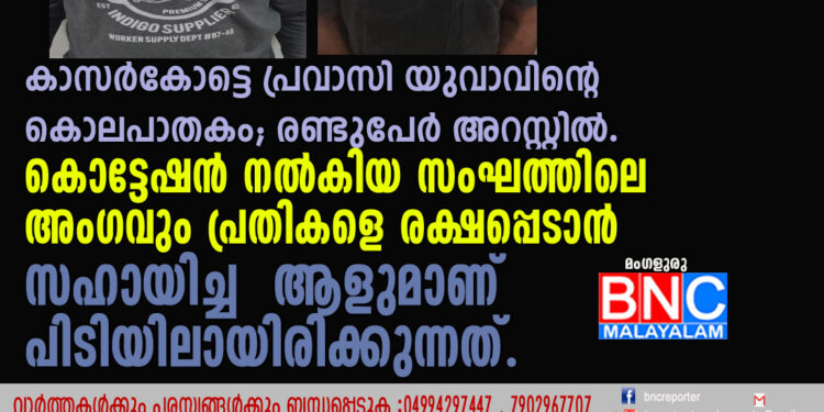 കാസർകോട്ടെ പ്രവാസി യുവാവിന്റെ കൊലപാതകം; രണ്ടുപേർ അറസ്റ്റിൽ. കൊട്ടേഷൻ നൽകിയ സംഘത്തിലെ അംഗവും പ്രതികളെ രക്ഷപ്പെടാൻ സഹായിച്ച ആളുമാണ് പിടിയിലായിരിക്കുന്നത്.