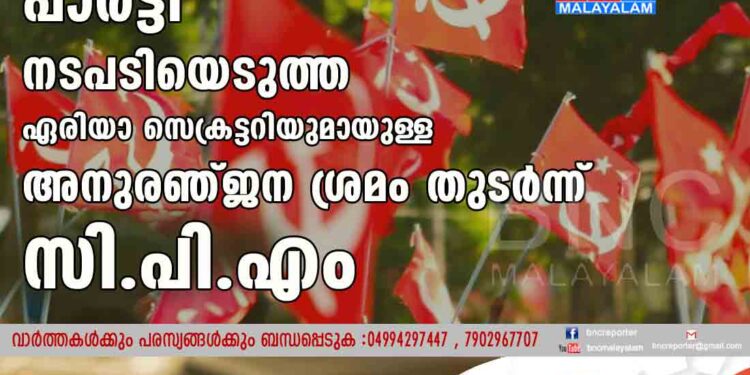 പാര്‍ട്ടി നടപടിയെടുത്ത ഏരിയാസെക്രട്ടറിയുമായുള്ള അനുരഞ്ജന ശ്രമം തുടർന്ന് സി.പി.എം