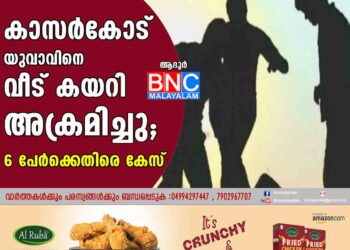 കാസർകോട്  യുവാവിനെ വീട് കയറി അക്രമിച്ചു  ; 6 പേർക്കെതിരെ കേസ്