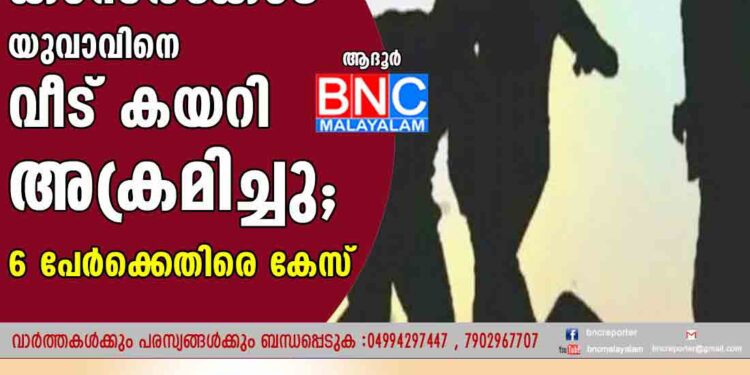 കാസർകോട്  യുവാവിനെ വീട് കയറി അക്രമിച്ചു  ; 6 പേർക്കെതിരെ കേസ്