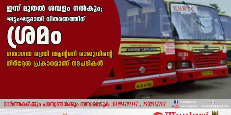 കെഎസ്ആർടിസിയിൽ ഇന്ന് മുതൽ ശമ്പളം നൽകും; ഘട്ടംഘട്ടമായി വിതരണത്തിന് ശ്രമം ഗതാഗത മന്ത്രി ആന്റണി രാജുവിന്റെ നിർദ്ദേശ പ്രകാരമാണ് നടപടികൾ