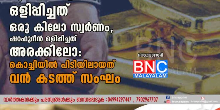 കുഞ്ഞിപ്പ മലദ്വാരത്തിൽ ഒളിപ്പിച്ചത് ഒരു കിലോ സ്വർണം, ഷറഫുദീന്‍ ഒളിപ്പിച്ചത് അരക്കിലോ: കൊച്ചിയിൽ പിടിയിലായത് വൻ കടത്ത് സംഘം