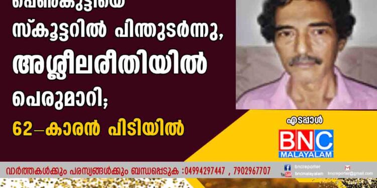 ൧൫ കാരിയായ പെണ്‍കുട്ടിയെ സ്‌കൂട്ടറില്‍ പിന്തുടര്‍ന്നു, അശ്ലീലരീതിയില്‍ പെരുമാറി; 62-കാരന്‍ പിടിയില്‍