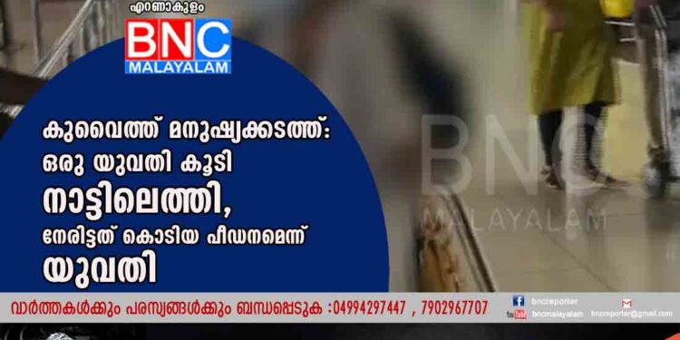 കുവൈത്ത് മനുഷ്യക്കടത്ത്: ഒരു യുവതി കൂടി നാട്ടിലെത്തി, നേരിട്ടത് കൊടിയ പീഡനമെന്ന് യുവതി