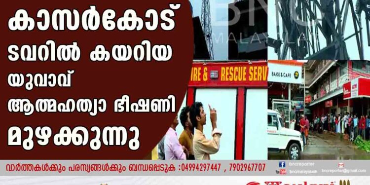 കാസർകോട് ടവറിൽ കയറിയ യുവാവ് ആത്മഹത്യാ ഭീഷണി മുഴക്കുന്നു