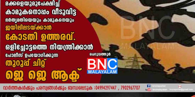 മക്കളെയുമുപേക്ഷിച്ച് കാമുകനൊപ്പം വീടുവിട്ട ഭർതൃമതിയെയും കാമുകനെയും ജയിലിലടയ്ക്കാൻ കോടതി ഉത്തരവ് ഒളിച്ചോട്ടത്തെ നിയന്ത്രിക്കാൻ പോലീസ് ഉപയോഗിക്കുന്ന തുറുപ്പ് ചിറ്റ് ജെ ജെ ആക്ട് .