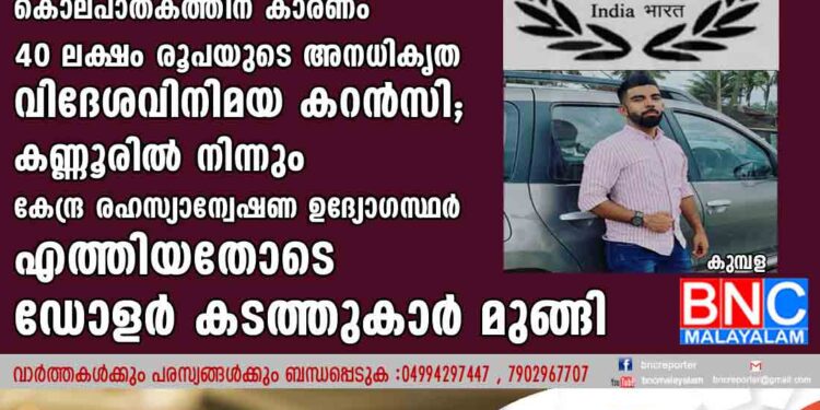 പ്രവാസിയെ തട്ടിക്കൊണ്ടുപോയി കൊലപ്പെടുത്തിയ സംഘത്തിലെ രണ്ടു പേർ കസ്റ്റഡിയിൽ , കൊലപാതകത്തിന് കാരണം 40 ലക്ഷം രൂപയുടെ അനധികൃത  വിദേശവിനിമയ കറൻസി .കണ്ണൂരിൽ നിന്നും കേന്ദ്ര രഹസ്യാന്വേഷണ ഉദ്യോഗസ്ഥർ എത്തിയതോടെ ഡോളർ കടത്തുകാർ മുങ്ങി