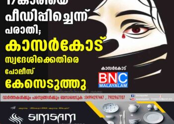 17കാരിയെ  പീഡിപ്പിച്ചെന്ന് പരാതി; കാസർകോട് സ്വദേശിക്കെതിരെ കേസ് പോലീസ് കേസെടുത്തു