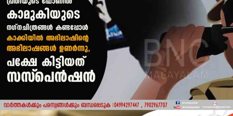 പ്രതിയുടെ ഫോണിൽ കാമുകിയുടെ നഗ്നചിത്രങ്ങൾ കണ്ടപ്പോൾ കാക്കിയിൽ അഭിലാഷിന്റെ അഭിലാഷങ്ങൾ ഉണർന്നു, പക്ഷേ കിട്ടിയത് സസ്‌പെൻഷൻ