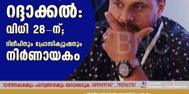 മുന്‍കൂര്‍ ജാമ്യം റദ്ദാക്കല്‍: വിധി 28-ന്; ദിലീപിനും പ്രോസിക്യൂഷനും നിര്‍ണായകം