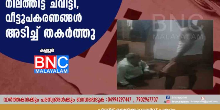 കണ്ണൂരിൽ മദ്യലഹരിയിൽ അച്ഛനെ മകൻ നിലത്തിട്ട് ചവിട്ടി, വീട്ടുപകരണങ്ങൾ അടിച്ച് തകർത്തു