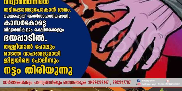 വിദ്യാർത്ഥിനിയെ തട്ടിക്കൊണ്ടുപോകാൻ ശ്രമം .രക്ഷപെട്ടത് അതിസാഹസികമായി ,കാസർകോട്ടെ വിദ്യാർഥികളും രക്ഷിതാക്കളും ഭയപ്പാടിൽ. തള്ളിയാൽ പോലും ഓടത്ത വാഹങ്ങളുമായി ജില്ലയിലെ പോലീസും നട്ടം തിരിയുന്നു