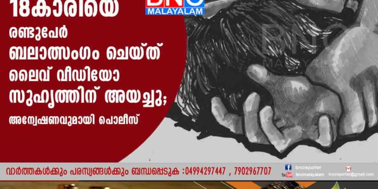 18കാരിയെ രണ്ടുപേർ ബലാത്സം​ഗം ചെയ്ത് ലൈവ് വീഡിയോ സുഹൃത്തിന് അയച്ചു; അന്വേഷണവുമായി പൊലീസ്