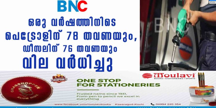 ഒരു വര്‍ഷത്തിനിടെ പെട്രോളിന് 78 തവണയും,  ഡീസലിന് 76 തവണയും വില വര്‍ധിച്ചു