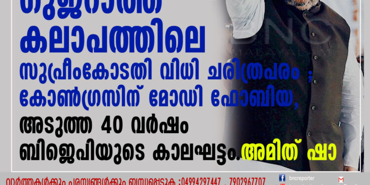 ഗുജറാത്ത് കലാപത്തിലെ സുപ്രീംകോടതി വിധി ചരിത്രപരം ; കോൺഗ്രസിന് മോഡി ഫോബിയ,അടുത്ത 40 വർഷം ബിജെപിയുടെ കാലഘട്ടം. അമിത് ഷാ