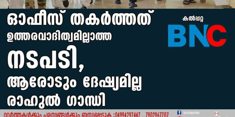 ഓഫീസ് തകര്‍ത്തത് ഉത്തരവാദിത്വമില്ലാത്ത നടപടി, ആരോടും ദേഷ്യമില്ല- രാഹുല്‍ ഗാന്ധി