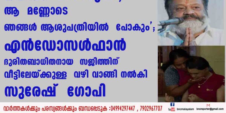 'എടുത്തുകൊണ്ട്  പോകുമ്പോൾ  നിലത്ത് വീഴാറുണ്ട്,  ആ  മണ്ണോടെ  ഞങ്ങൾ ആശുപത്രിയിൽ  പോകും';  എൻഡോസൾഫാൻ  ദുരിതബാധിതനായ  സജിത്തിന്  വീട്ടിലേയ്ക്കുള്ള  വഴി വാങ്ങി നൽകി  സുരേഷ്  ഗോപി 