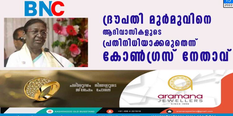 ദ്രൗപതി മുര്‍മുവിനെ ആദിവാസികളുടെ പ്രതിനിധിയാക്കരുതെന്ന് കോണ്‍ഗ്രസ് നേതാവ്