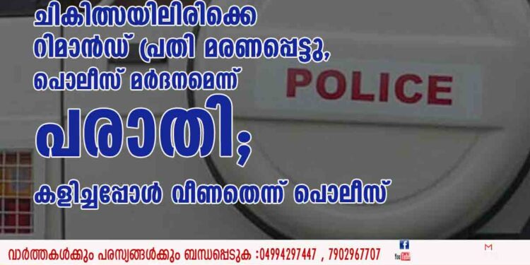 ചികിത്സയിലിരിക്കെ റിമാൻഡ് പ്രതി മരണപ്പെട്ടു, പൊലീസ് മർദനമെന്ന് പരാതി; കളിച്ചപ്പോൾ വീണതെന്ന് പൊലീസ്