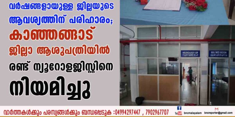 വര്‍ഷങ്ങളായുള്ള ജില്ലയുടെ ആവശ്യത്തിന് പരിഹാരം ; കാഞ്ഞങ്ങാട് ജില്ലാ ആശുപത്രിയില്‍ രണ്ട് ന്യൂറോളജിസ്റ്റിനെ നിയമിച്ചു