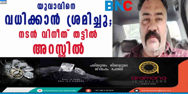 യുവാവിനെ വധിക്കാൻ ശ്രമിച്ചു; നടൻ വിനീത് തട്ടിൽ അറസ്റ്റിൽ