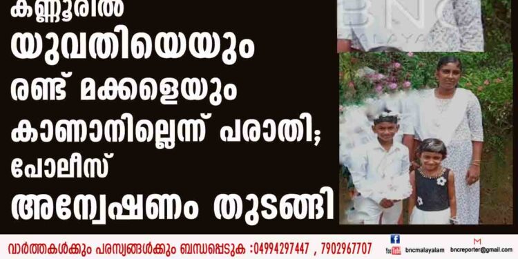 കണ്ണൂരില്‍ യുവതിയെയും രണ്ട് മക്കളെയും കാണാനില്ലെന്ന് പരാതി; പോലീസ് അന്വേഷണം തുടങ്ങി