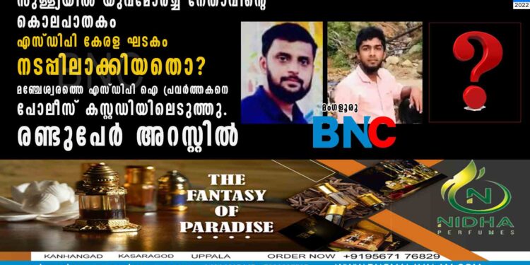 സുള്ള്യയിൽ യുവമോർച്ച നേതാവിൻ്റെ കൊലപാതകം എസ്ഡിപി ഐ കേരള ഘടകം നടപ്പിലാക്കിയതൊ? മഞ്ചേശ്വരത്തെ എസ്ഡിപി പ്രവർത്തകനെ പോലീസ് കസ്റ്റഡിയിലെടുത്തു. രണ്ടുപേർ അറസ്റ്റിൽ.