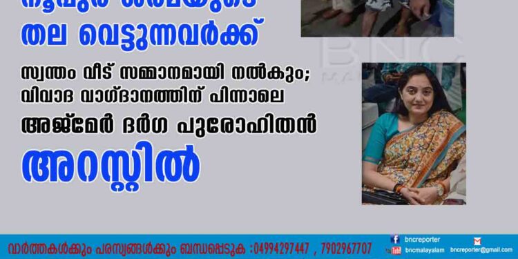 നൂപുർ ശർമയുടെ തല വെട്ടുന്നവർക്ക് സ്വന്തം വീട് സമ്മാനമായി നൽകും; വിവാദ വാഗ്ദാനത്തിന് പിന്നാലെ അജ്‌മേർ ദർഗ പുരോഹിതൻ അറസ്റ്റിൽ