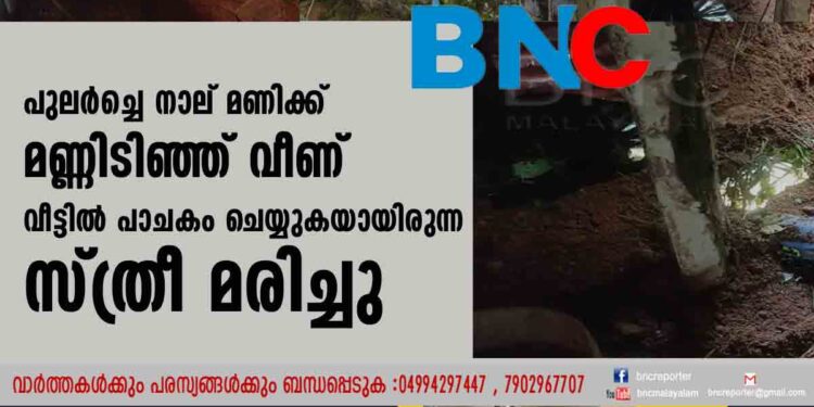 പുലര്‍ച്ചെ നാല് മണിക്ക് മണ്ണിടിഞ്ഞ് വീണ് വീട്ടില്‍ പാചകം ചെയ്യുകയായിരുന്ന സ്ത്രീ മരിച്ചു