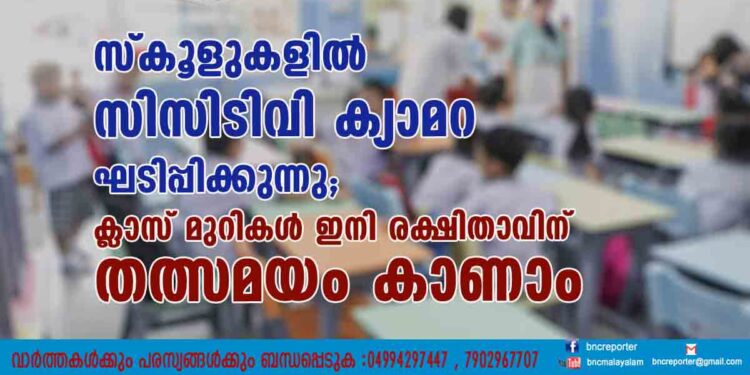 സ്കൂളുകളിൽ സിസിടിവി ക്യാമറ ഘടിപ്പിക്കുന്നു; ​ ക്ലാസ് മുറികൾ ഇനി രക്ഷിതാവിന് തത്സമയം കാണാം