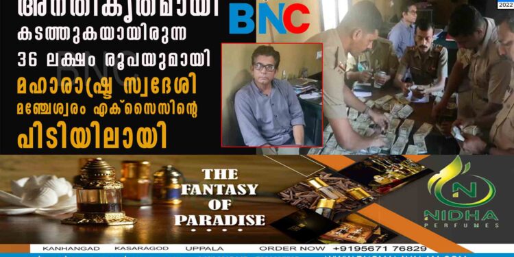 അനതികൃതമായി കടത്തുകയായിരുന്ന 36 ലക്ഷം രൂപയുമായി മഹാരാഷ്ട്ര സ്വദേശി മഞ്ചേശ്വരം എക്സൈസിന്റെ പിടിയിലായി.