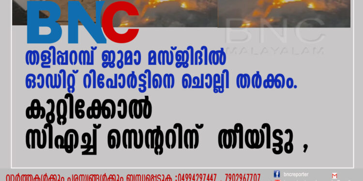 തളിപ്പറമ്പ് ജുമാ മസ്ജിദില്‍ ഓഡിറ്റ് റിപോര്‍ട്ടിനെ ചൊല്ലി തര്‍ക്കം. കുറ്റിക്കോല്‍ സിഎച്ച് സെന്ററിന് തീയിട്ടു ,