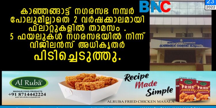 കാഞ്ഞങ്ങാട്ട് നഗരസഭ നമ്പർ പോലുമില്ലാതെ 2 വർഷക്കാലമായി ഫ്ലാറ്റുകളിൽ താമസം . 5 ഫയലുകൾ നഗരസഭയിൽ നിന്ന് വിജിലൻസ് അധികൃതർ പിടിച്ചെടുത്തു.