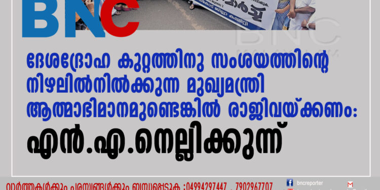 ദേശദ്രോഹ കുറ്റത്തിനു സംശയത്തിന്റെ നിഴലിൽ നിൽക്കുന്ന മുഖ്യമന്ത്രിയായി ആത്മാഭിമാനമുണ്ടെങ്കിൽ രാജിവയ്ക്കണം: എൻ.എ.നെല്ലിക്കുന്ന്