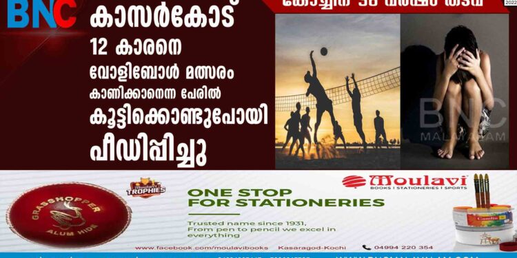 കാസർകോട് 12 കാരനെ വോളിബോള്‍ മത്സരം കാണിക്കാനെന്ന പേരിൽ കൂട്ടിക്കൊണ്ടുപോയി പീഡിപ്പിച്ചു