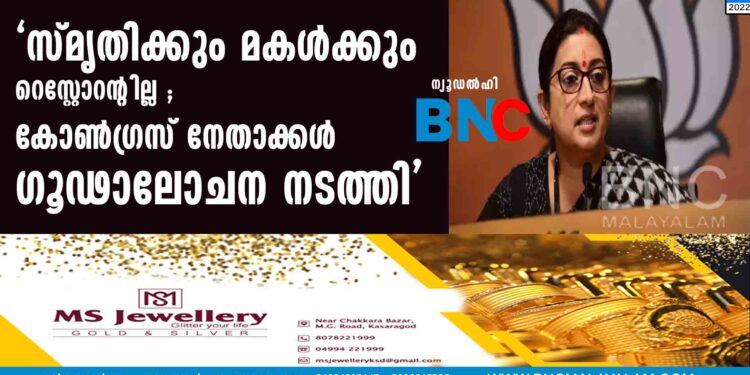 'സ്മൃതിക്കും മകള്‍ക്കും റെസ്റ്റോറന്റില്ല ; കോണ്‍ഗ്രസ് നേതാക്കള്‍ ഗൂഢാലോചന നടത്തി'