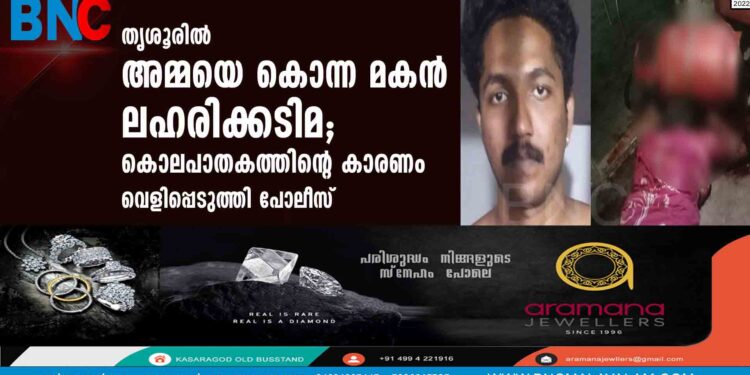 തൃശൂരിൽ അമ്മയെ കൊന്ന മകൻ ലഹരിക്കടിമ; കൊലപാതകത്തിന്റെ കാരണം വെളിപ്പെടുത്തി പോലീസ്